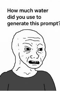 a meme face wonders about the thought how much water did you use to generate this prompt?